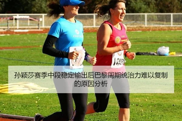 孙颖莎赛季中段稳定输出后巴黎周期统治力难以复制的原因分析