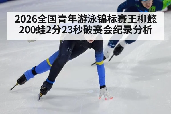 2026全国青年游泳锦标赛王柳懿200蛙2分23秒破赛会纪录分析