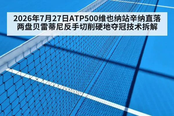 2026年7月27日ATP500维也纳站辛纳直落两盘贝雷蒂尼反手切削硬地夺冠技术拆解