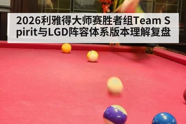 2026利雅得大师赛胜者组Team Spirit与LGD阵容体系版本理解复盘