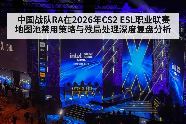 中国战队RA在2026年CS2 ESL职业联赛地图池禁用策略与残局处理深度复盘分析