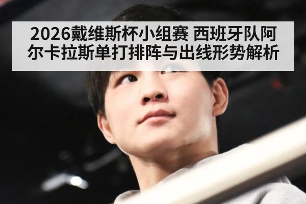 2026戴维斯杯小组赛 西班牙队阿尔卡拉斯单打排阵与出线形势解析