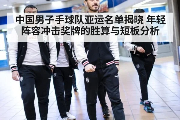 中国男子手球队亚运名单揭晓 年轻阵容冲击奖牌的胜算与短板分析