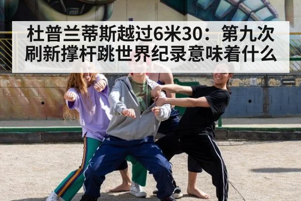 杜普兰蒂斯越过6米30：第九次刷新撑杆跳世界纪录意味着什么